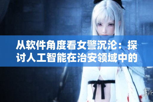 从软件角度看女警沉沦：探讨人工智能在治安领域中的角色，挑战和前景