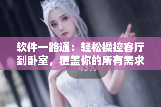 软件一路通：轻松操控客厅到卧室，覆盖你的所有需求