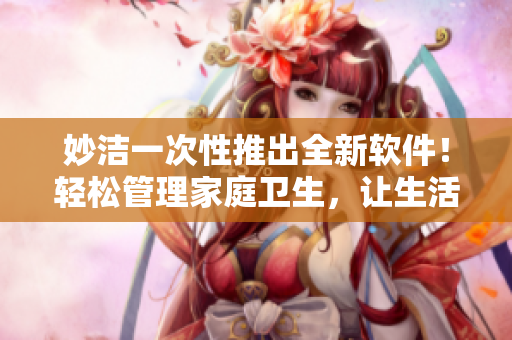 妙洁一次性推出全新软件！轻松管理家庭卫生，让生活更健康！