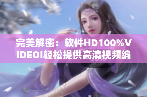 完美解密：软件HD100%VIDEOI轻松提供高清视频编辑和转换功能