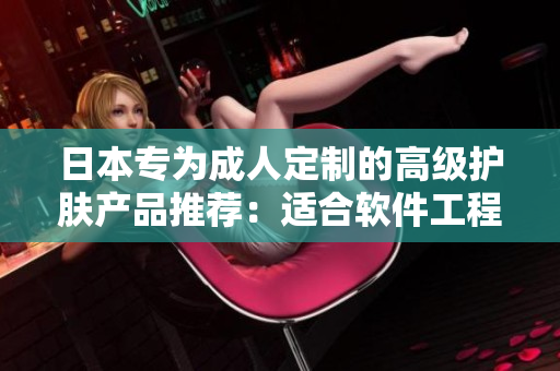 日本专为成人定制的高级护肤产品推荐：适合软件工程师和程序员！