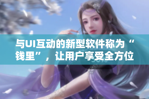 与UI互动的新型软件称为“钱里”，让用户享受全方位的体验