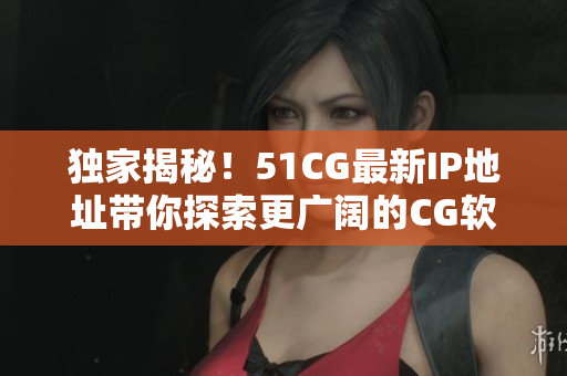 独家揭秘！51CG最新IP地址带你探索更广阔的CG软件世界