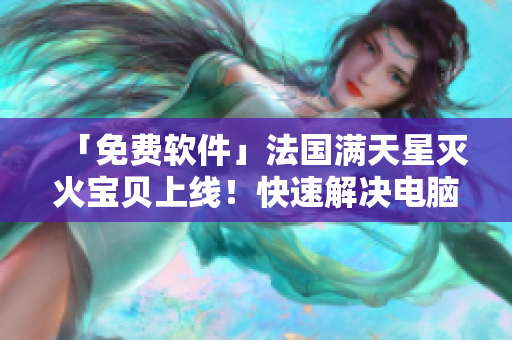 「免费软件」法国满天星灭火宝贝上线！快速解决电脑危险！