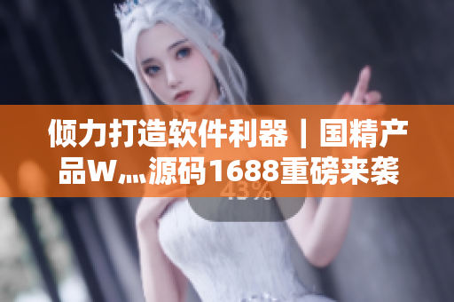 倾力打造软件利器｜国精产品W灬源码1688重磅来袭！