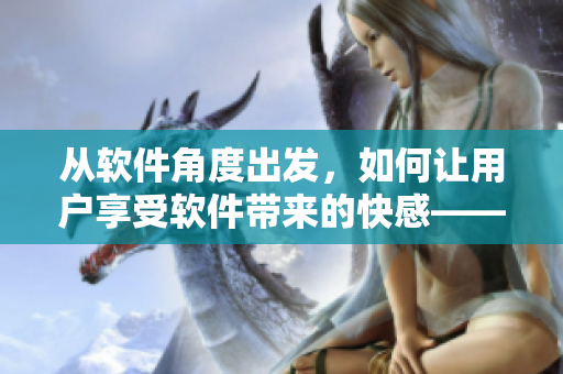 从软件角度出发，如何让用户享受软件带来的快感——小豆豆的秘诀