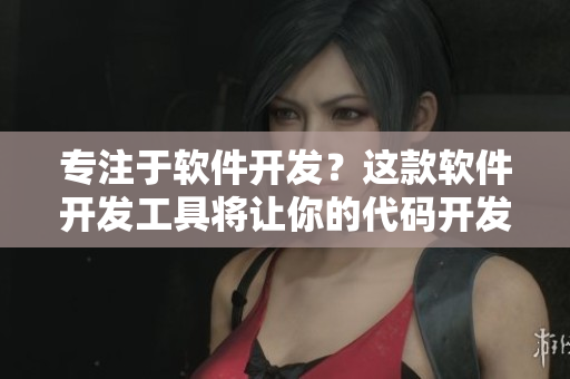 专注于软件开发？这款软件开发工具将让你的代码开发如丝般顺滑！