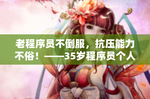 老程序员不倒服，抗压能力不俗！——35岁程序员个人成长历程分享