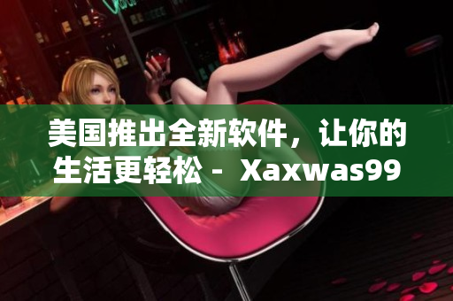 美国推出全新软件，让你的生活更轻松 -  Xaxwas9977777