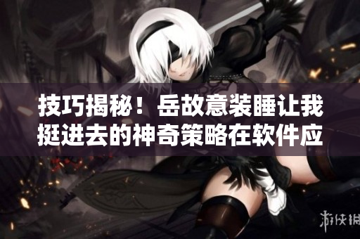 技巧揭秘！岳故意装睡让我挺进去的神奇策略在软件应用中的运用！