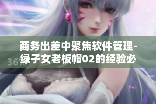 商务出差中聚焦软件管理-绿子女老板帽02的经验必备