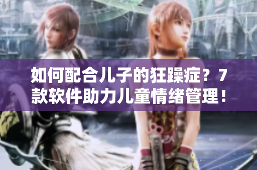 如何配合儿子的狂躁症？7款软件助力儿童情绪管理！