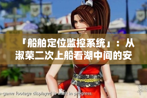 「船舶定位监控系统」：从淑荣二次上船看湖中间的安全监管