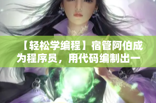 【轻松学编程】宿管阿伯成为程序员，用代码编制出一套高效的校园管理软件