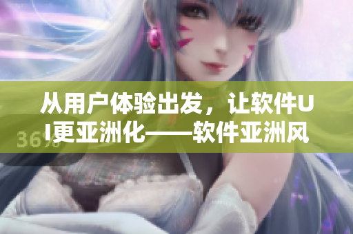 从用户体验出发，让软件UI更亚洲化——软件亚洲风格设计大揭秘！