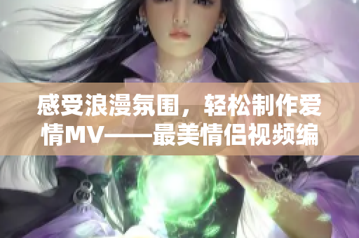 感受浪漫氛围，轻松制作爱情MV——最美情侣视频编辑软件推荐