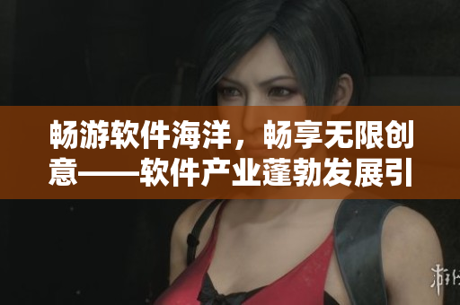 畅游软件海洋，畅享无限创意——软件产业蓬勃发展引领科技浪潮