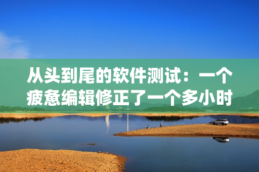 从头到尾的软件测试：一个疲惫编辑修正了一个多小时才找出的Bug