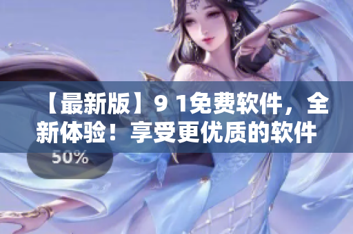 【最新版】9 1免费软件，全新体验！享受更优质的软件服务