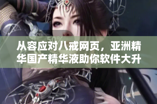 从容应对八戒网页，亚洲精华国产精华液助你软件大升级