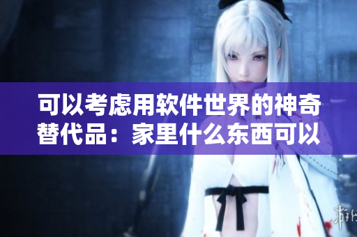 可以考虑用软件世界的神奇替代品：家里什么东西可以模拟舌头？