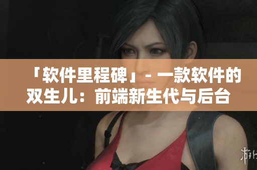「软件里程碑」- 一款软件的双生儿：前端新生代与后台技术栈
