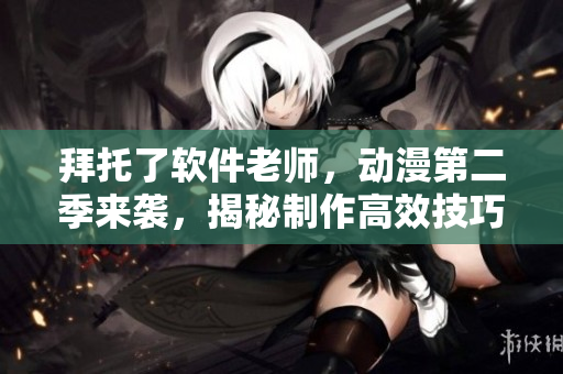 拜托了软件老师，动漫第二季来袭，揭秘制作高效技巧！