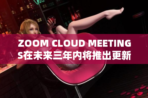 ZOOM CLOUD MEETINGS在未来三年内将推出更新版本