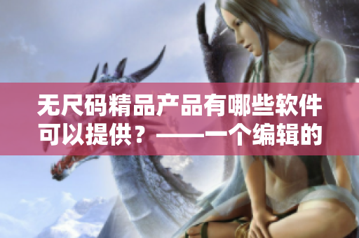无尺码精品产品有哪些软件可以提供？——一个编辑的介绍