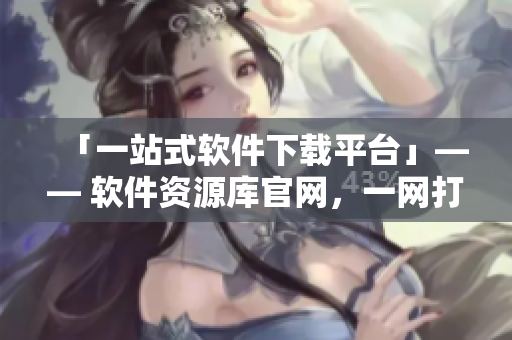 「一站式软件下载平台」—— 软件资源库官网，一网打尽各类软件！