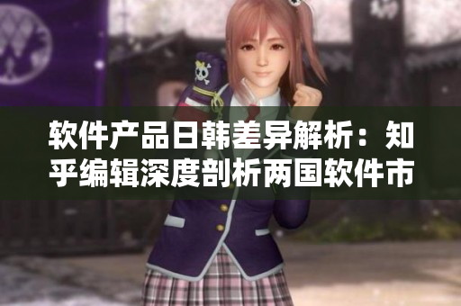 软件产品日韩差异解析：知乎编辑深度剖析两国软件市场差异与消费者偏好