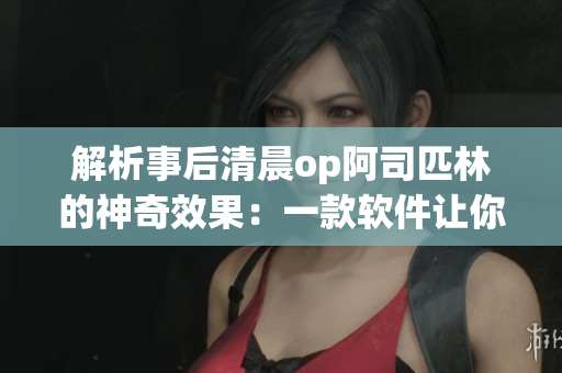 解析事后清晨op阿司匹林的神奇效果：一款软件让你完成多项任务