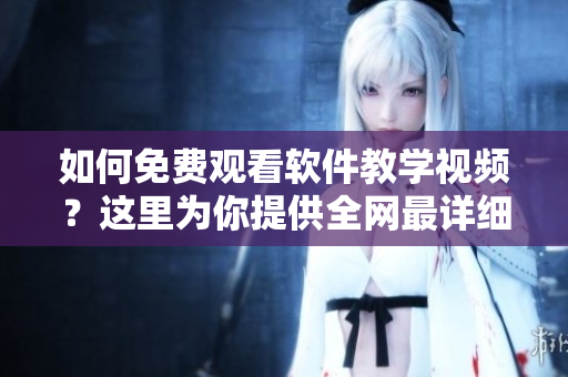 如何免费观看软件教学视频？这里为你提供全网最详细的在线视频教程！