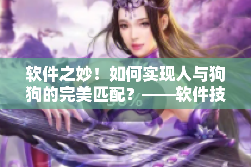 软件之妙！如何实现人与狗狗的完美匹配？——软件技术帮你搞定