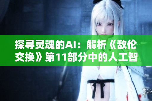 探寻灵魂的AI：解析《敌伦交换》第11部分中的人工智能