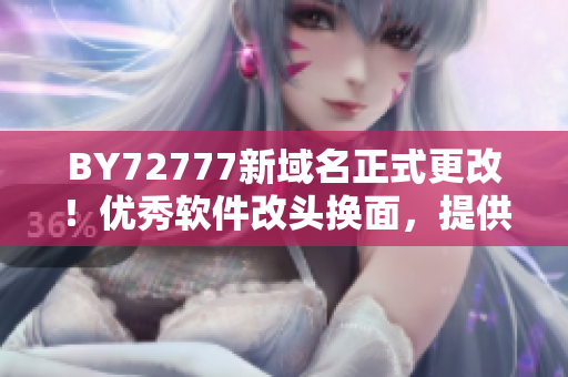 BY72777新域名正式更改！优秀软件改头换面，提供更加高效体验！