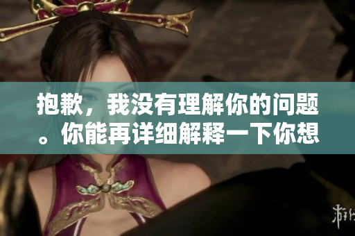 抱歉，我没有理解你的问题。你能再详细解释一下你想要的内容吗？