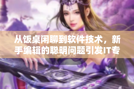 从饭桌闲聊到软件技术，新手编辑的聪明问题引发IT专家热议