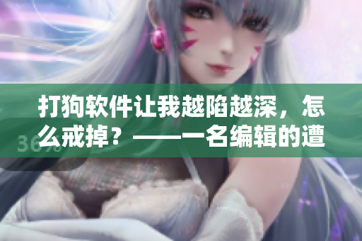 打狗软件让我越陷越深，怎么戒掉？——一名编辑的遭遇