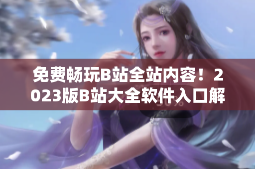 免费畅玩B站全站内容！2023版B站大全软件入口解析