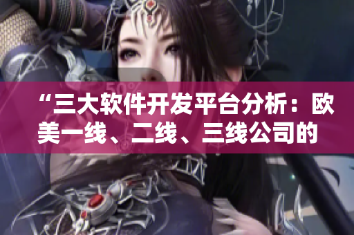 “三大软件开发平台分析：欧美一线、二线、三线公司的卡片选择”
