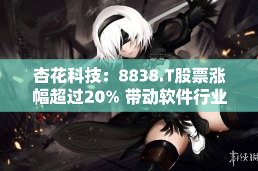 杏花科技：8838.T股票涨幅超过20% 带动软件行业走强