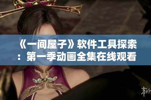《一间屋子》软件工具探索：第一季动画全集在线观看，全新版本！