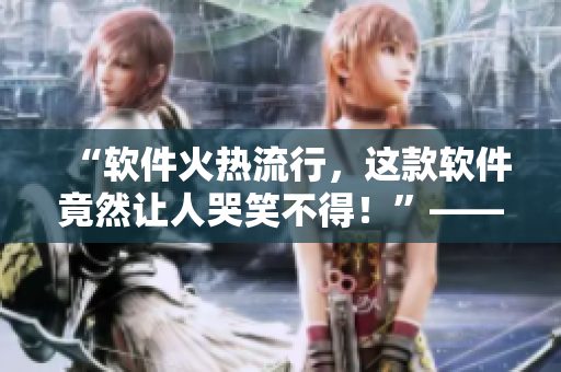 “软件火热流行，这款软件竟然让人哭笑不得！”——软件使用体验测评