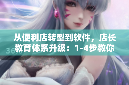 从便利店转型到软件，店长教育体系升级：1-4步教你变身软件管理大师！