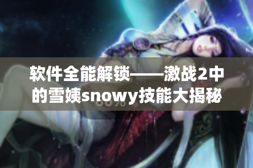 软件全能解锁——激战2中的雪姨snowy技能大揭秘！