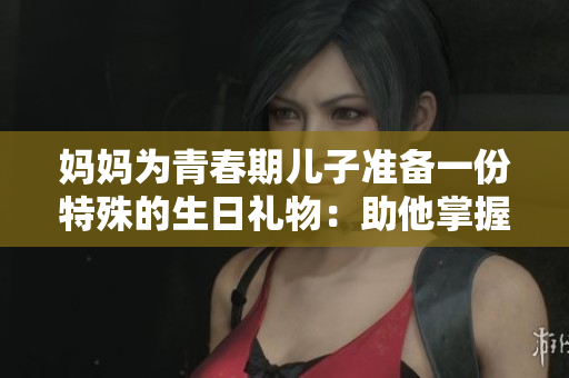 妈妈为青春期儿子准备一份特殊的生日礼物：助他掌握编程技能
