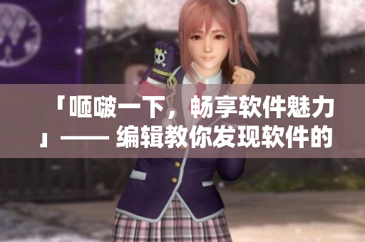 「咂啵一下，畅享软件魅力」—— 编辑教你发现软件的乐趣
