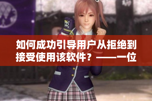 如何成功引导用户从拒绝到接受使用该软件？——一位编辑的经验分享