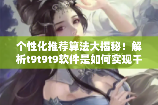 个性化推荐算法大揭秘！解析t9t9t9软件是如何实现千人千色推荐的